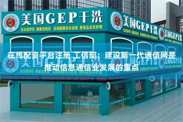 在线配资平台注册 工信部:建设新一代通信网是推动信息通信业发展的重点