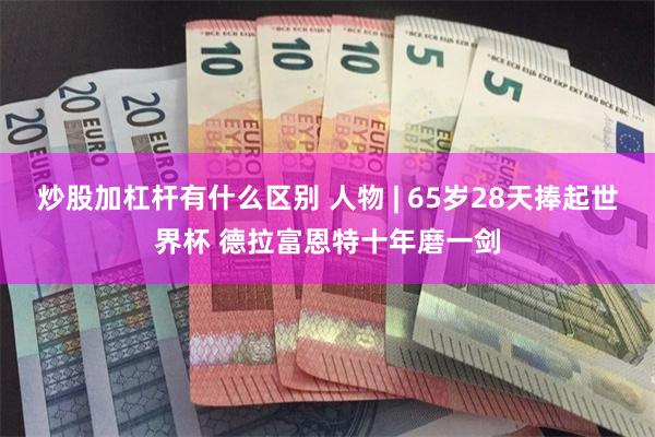 炒股加杠杆有什么区别 人物 | 65岁28天捧起世界杯 德拉富恩特十年磨一剑