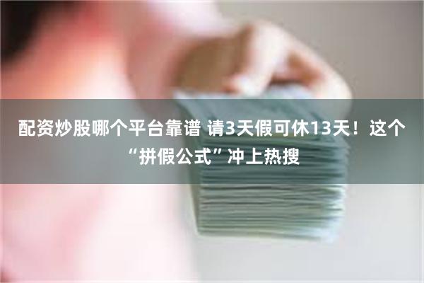 配资炒股哪个平台靠谱 请3天假可休13天!这个“拼假公式”冲上热搜