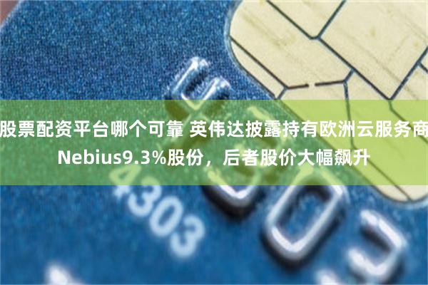 股票配资平台哪个可靠 英伟达披露持有欧洲云服务商Nebius9.3%股份,后者股价大幅飙升