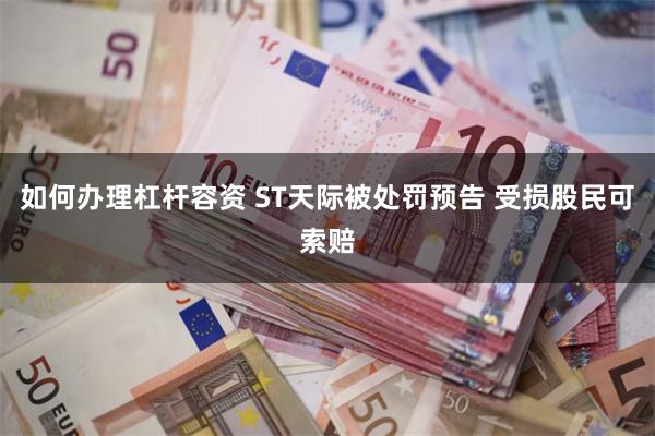 如何办理杠杆容资 ST天际被处罚预告 受损股民可索赔