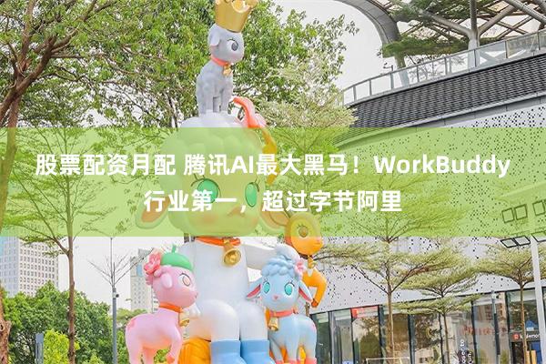 股票配资月配 腾讯AI最大黑马！WorkBuddy行业第一，超过字节阿里