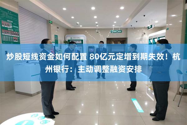 炒股短线资金如何配置 80亿元定增到期失效!杭州银行:主动调整融资安排