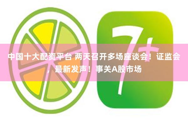 中国十大配资平台 两天召开多场座谈会!证监会,最新发声!事关A股市场