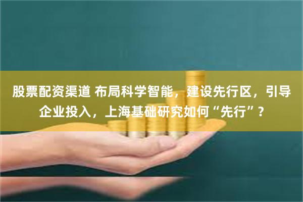 股票配资渠道 布局科学智能,建设先行区,引导企业投入,上海基础研究如何“先行”?