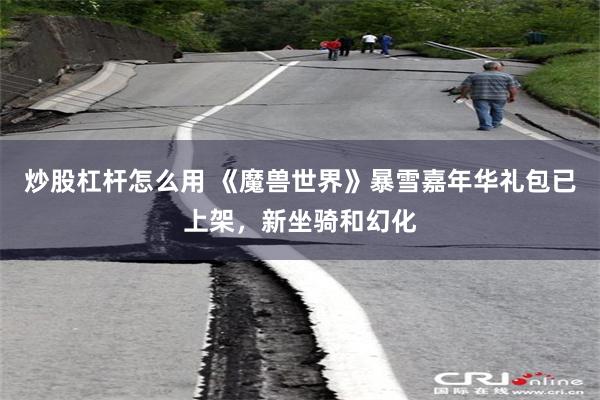 炒股杠杆怎么用 《魔兽世界》暴雪嘉年华礼包已上架，新坐骑和幻化