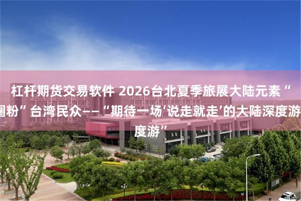 杠杆期货交易软件 2026台北夏季旅展大陆元素“圈粉”台湾民众——“期待一场‘说走就走’的大陆深度游”