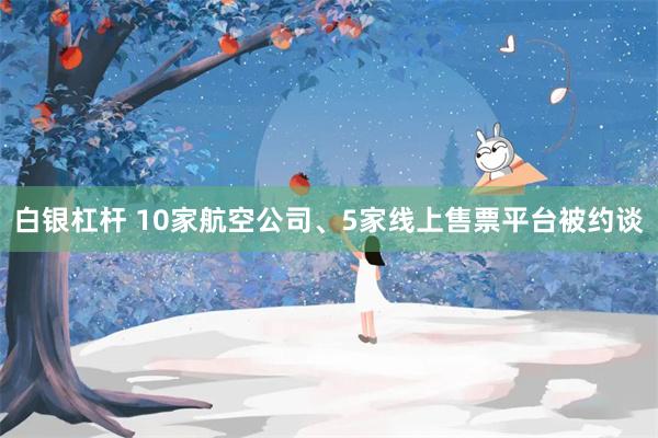 白银杠杆 10家航空公司、5家线上售票平台被约谈