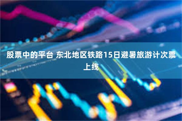 股票中的平台 东北地区铁路15日避暑旅游计次票上线