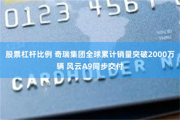 股票杠杆比例 奇瑞集团全球累计销量突破2000万辆 风云A9同步交付