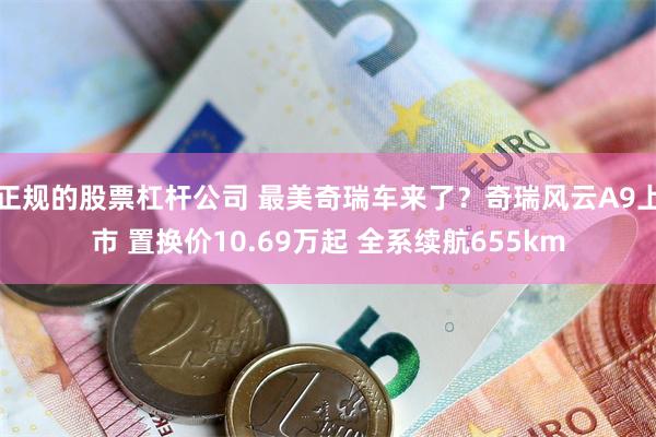 正规的股票杠杆公司 最美奇瑞车来了?奇瑞风云A9上市 置换价10.69万起 全系续航655km
