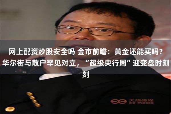 网上配资炒股安全吗 金市前瞻:黄金还能买吗?华尔街与散户罕见对立,“超级央行周”迎变盘时刻