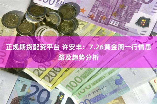 正规期货配资平台 许安丰:7.26黄金周一行情思路及趋势分析