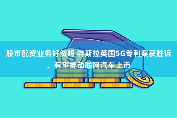 股市配资业务好做吗 特斯拉英国5G专利案获胜诉,有望推动联网汽车上市