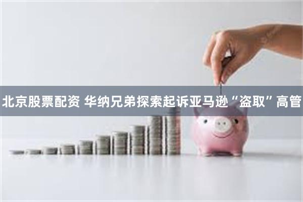 北京股票配资 华纳兄弟探索起诉亚马逊“盗取”高管