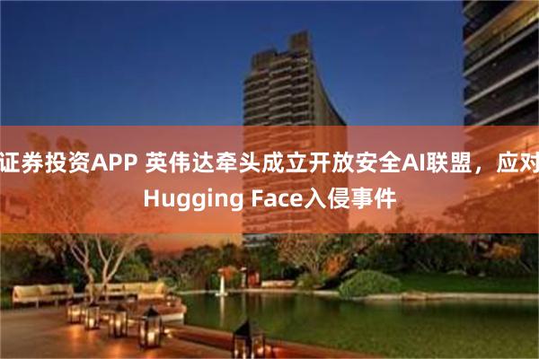 证券投资APP 英伟达牵头成立开放安全AI联盟,应对Hugging Face入侵事件