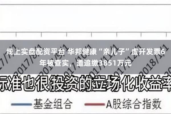 线上实盘配资平台 华邦健康“亲儿子”虚开发票6年被查实,遭追缴3851万元