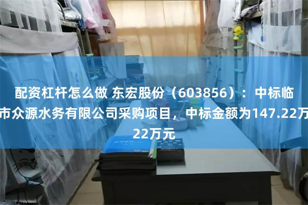 配资杠杆怎么做 东宏股份(603856):中标临清市众源水务有限公司采购项目,中标金额为147.22万元