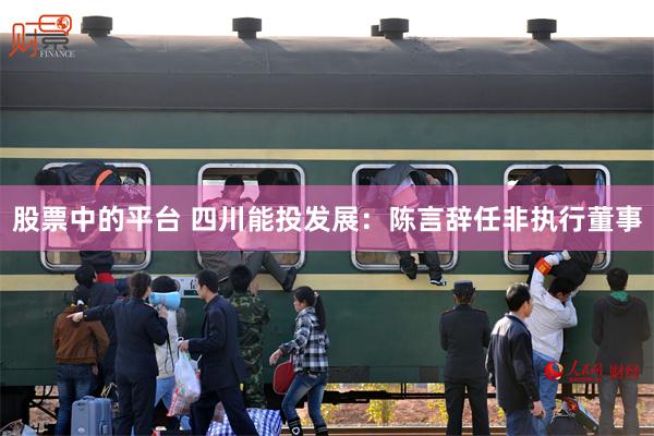 股票中的平台 四川能投发展：陈言辞任非执行董事