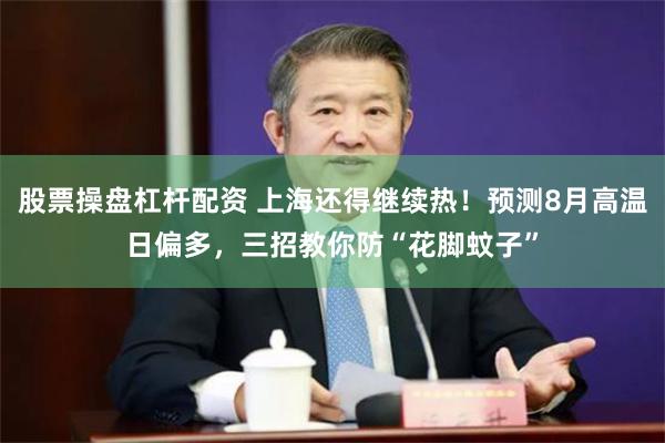 股票操盘杠杆配资 上海还得继续热!预测8月高温日偏多,三招教你防“花脚蚊子”