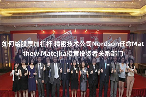 如何给股票加杠杆 精密技术公司Nordson任命Matthew Matejka接管投资者关系部门