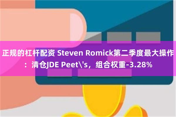 正规的杠杆配资 Steven Romick第二季度最大操作:清仓JDE Peet's,组合权重-3.28%