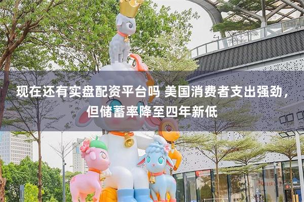 现在还有实盘配资平台吗 美国消费者支出强劲,但储蓄率降至四年新低