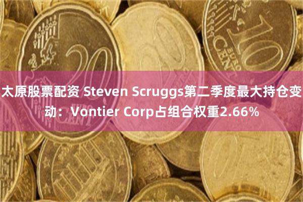 太原股票配资 Steven Scruggs第二季度最大持仓变动:Vontier Corp占组合权重2.66%
