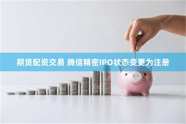期货配资交易 腾信精密IPO状态变更为注册