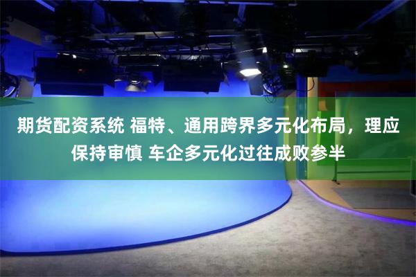 期货配资系统 福特、通用跨界多元化布局,理应保持审慎 车企多元化过往成败参半