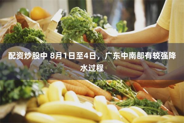 配资炒股中 8月1日至4日,广东中南部有较强降水过程