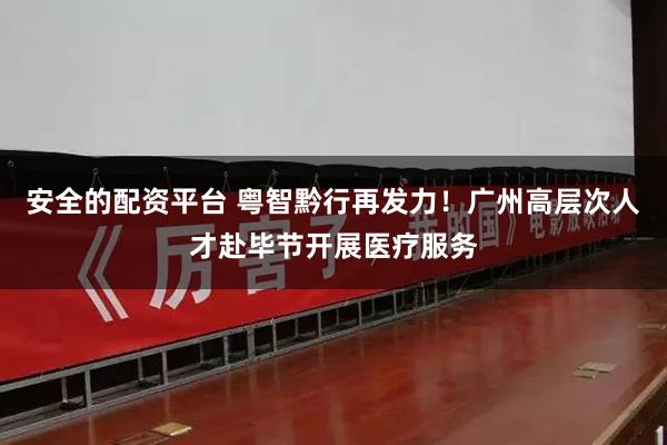 安全的配资平台 粤智黔行再发力!广州高层次人才赴毕节开展医疗服务