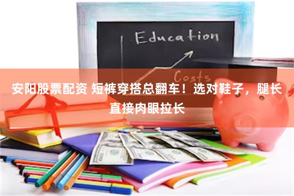安阳股票配资 短裤穿搭总翻车!选对鞋子,腿长直接肉眼拉长