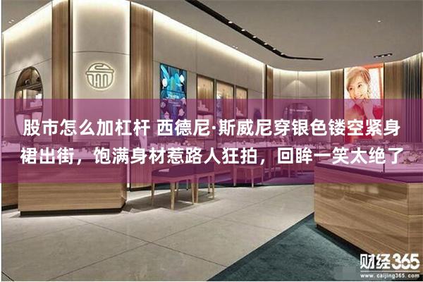 股市怎么加杠杆 西德尼·斯威尼穿银色镂空紧身裙出街，饱满身材惹路人狂拍，回眸一笑太绝了