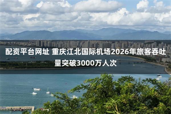 配资平台网址 重庆江北国际机场2026年旅客吞吐量突破3000万人次
