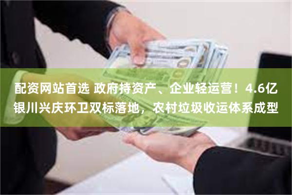 配资网站首选 政府持资产、企业轻运营!4.6亿银川兴庆环卫双标落地,农村垃圾收运体系成型