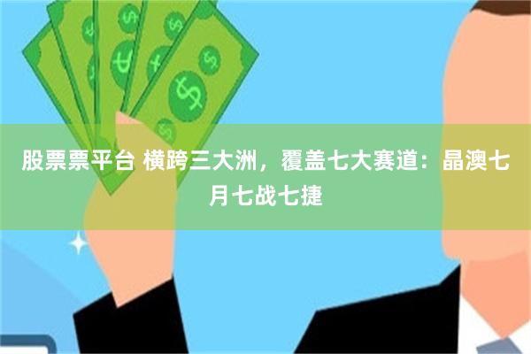 股票票平台 横跨三大洲,覆盖七大赛道:晶澳七月七战七捷