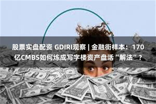 股票实盘配资 GDIRI观察 | 金融街样本:170亿CMBS如何炼成写字楼资产盘活“解法”?