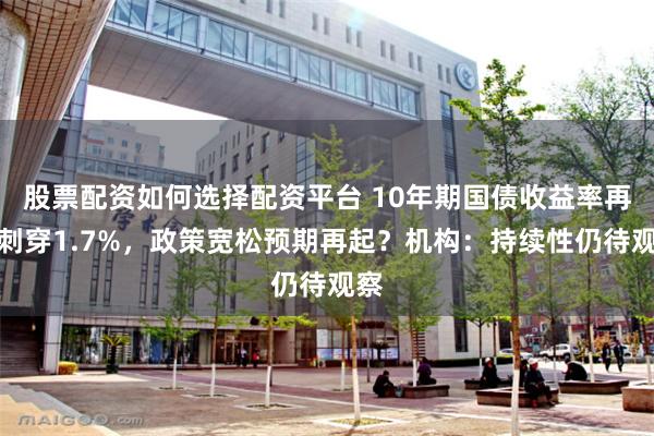 股票配资如何选择配资平台 10年期国债收益率再度刺穿1.7%,政策宽松预期再起?机构:持续性仍待观察