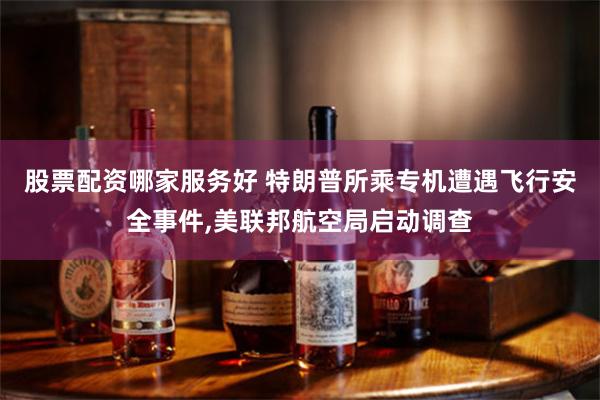 股票配资哪家服务好 特朗普所乘专机遭遇飞行安全事件,美联邦航空局启动调查