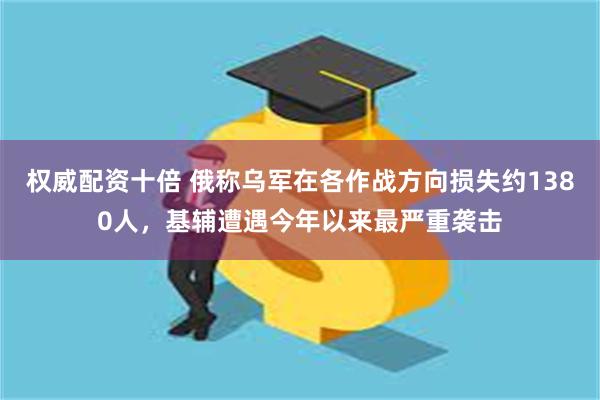权威配资十倍 俄称乌军在各作战方向损失约1380人,基辅遭遇今年以来最严重袭击