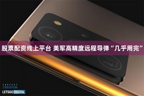股票配资线上平台 美军高精度远程导弹“几乎用完”