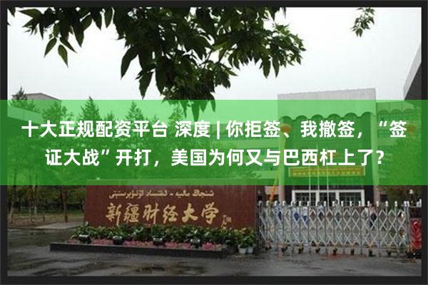 十大正规配资平台 深度 | 你拒签、我撤签,“签证大战”开打,美国为何又与巴西杠上了?