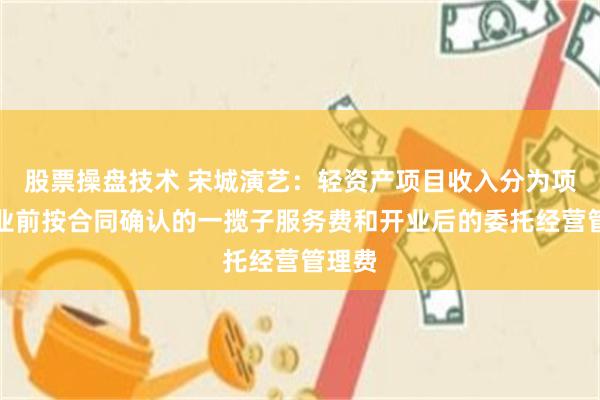 股票操盘技术 宋城演艺:轻资产项目收入分为项目开业前按合同确认的一揽子服务费和开业后的委托经营管理费