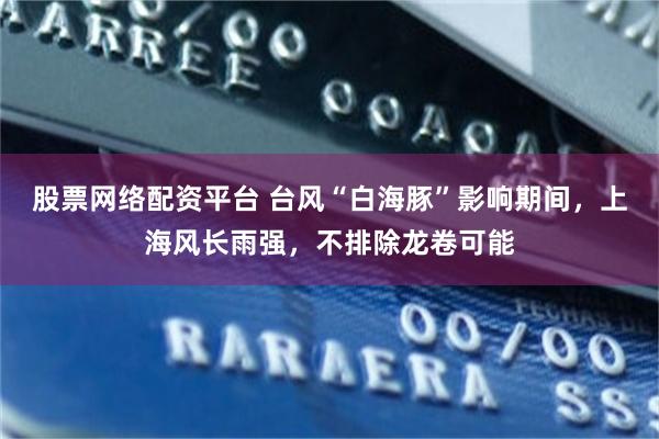 股票网络配资平台 台风“白海豚”影响期间,上海风长雨强,不排除龙卷可能