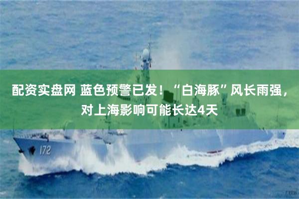 配资实盘网 蓝色预警已发!“白海豚”风长雨强,对上海影响可能长达4天