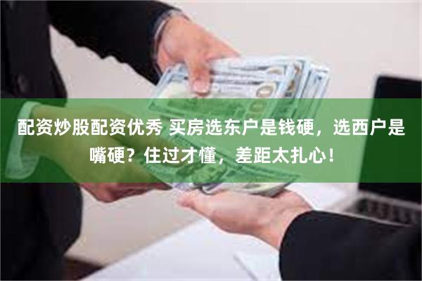 配资炒股配资优秀 买房选东户是钱硬，选西户是嘴硬？住过才懂，差距太扎心！