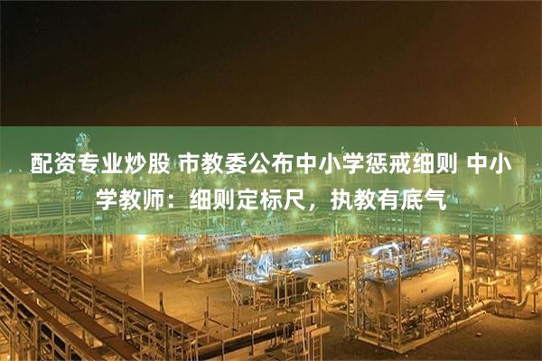 配资专业炒股 市教委公布中小学惩戒细则 中小学教师：细则定标尺，执教有底气