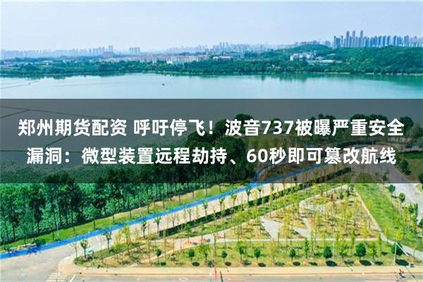 郑州期货配资 呼吁停飞！波音737被曝严重安全漏洞：微型装置远程劫持、60秒即可篡改航线
