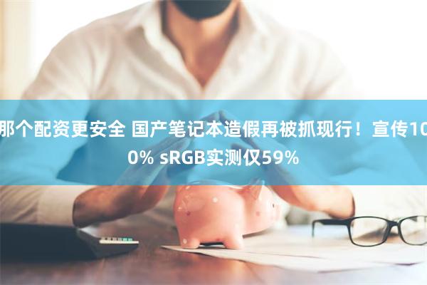 那个配资更安全 国产笔记本造假再被抓现行！宣传100% sRGB实测仅59%
